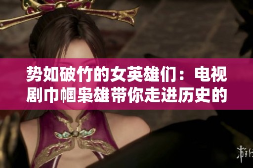 势如破竹的女英雄们：电视剧巾帼枭雄带你走进历史的巅峰与风云