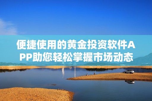 便捷使用的黄金投资软件APP助您轻松掌握市场动态与实时行情分析