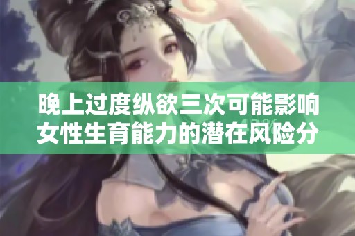 晚上过度纵欲三次可能影响女性生育能力的潜在风险分析