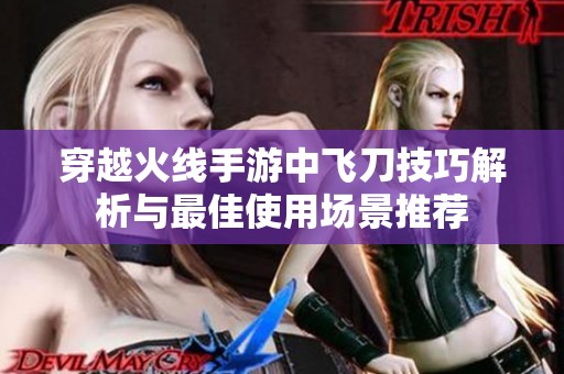 穿越火线手游中飞刀技巧解析与最佳使用场景推荐