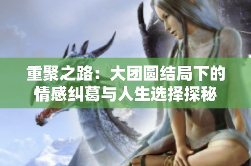 重聚之路：大团圆结局下的情感纠葛与人生选择探秘