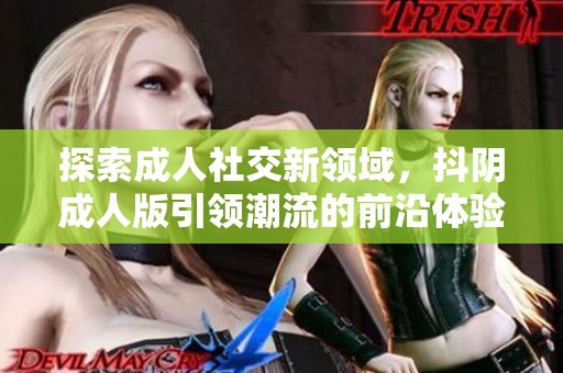 探索成人社交新领域，抖阴成人版引领潮流的前沿体验
