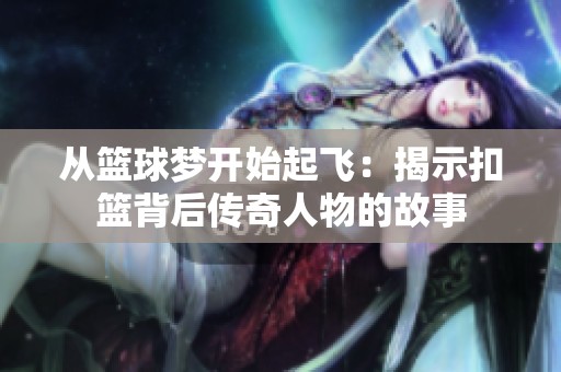 从篮球梦开始起飞：揭示扣篮背后传奇人物的故事