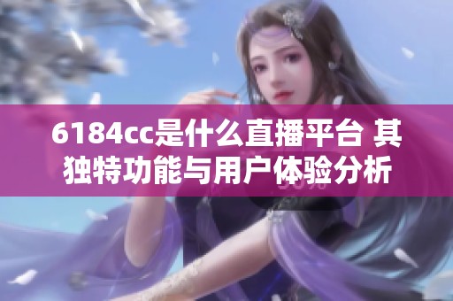 6184cc是什么直播平台 其独特功能与用户体验分析
