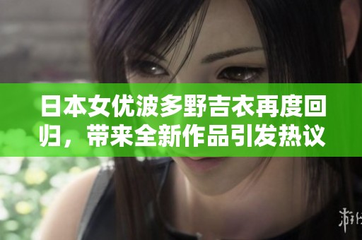 日本女优波多野吉衣再度回归，带来全新作品引发热议