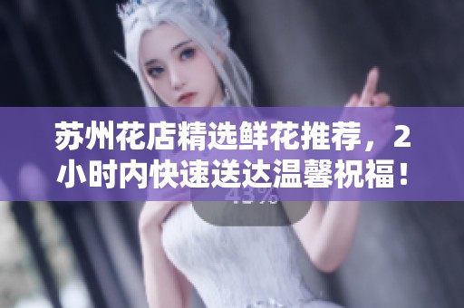 苏州花店精选鲜花推荐，2小时内快速送达温馨祝福！