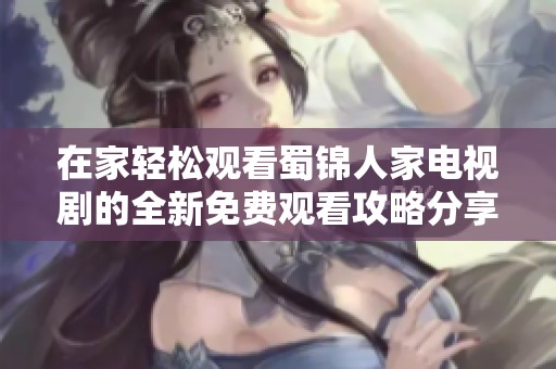 在家轻松观看蜀锦人家电视剧的全新免费观看攻略分享