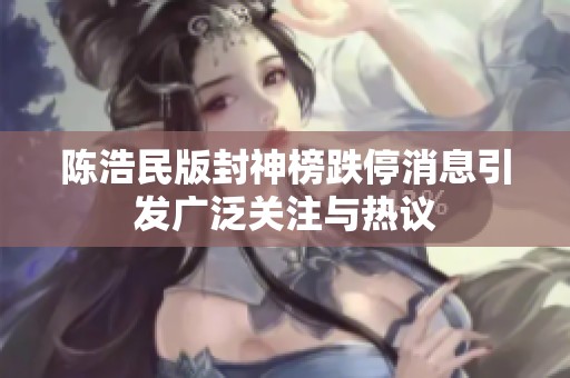 陈浩民版封神榜跌停消息引发广泛关注与热议