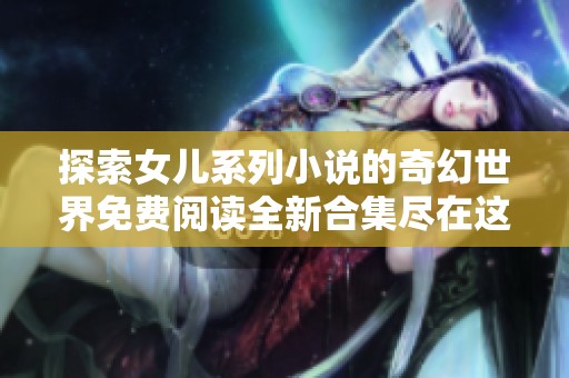 探索女儿系列小说的奇幻世界免费阅读全新合集尽在这里