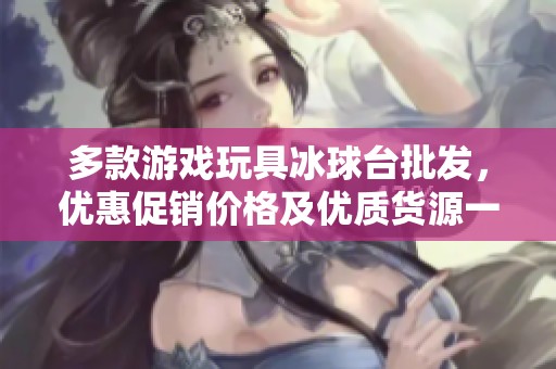 多款游戏玩具冰球台批发，优惠促销价格及优质货源一站式采购