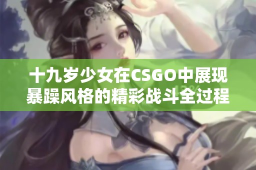 十九岁少女在CSGO中展现暴躁风格的精彩战斗全过程免费观看