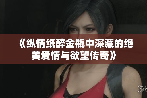 《纵情纸醉金瓶中深藏的绝美爱情与欲望传奇》