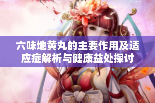 六味地黄丸的主要作用及适应症解析与健康益处探讨