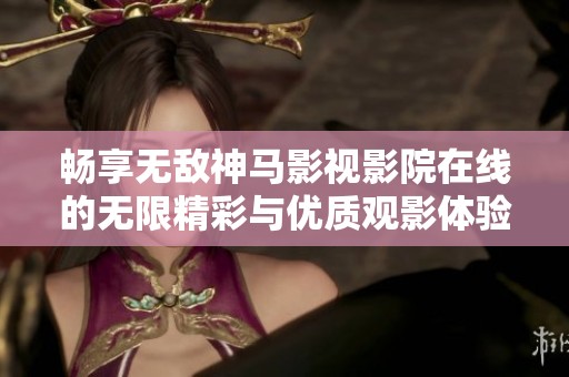 畅享无敌神马影视影院在线的无限精彩与优质观影体验