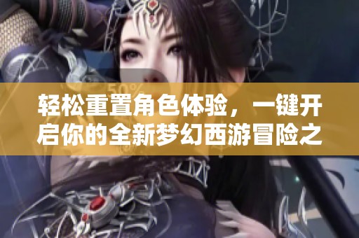 轻松重置角色体验，一键开启你的全新梦幻西游冒险之旅