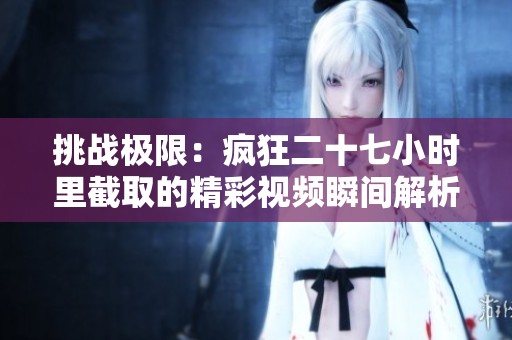 挑战极限：疯狂二十七小时里截取的精彩视频瞬间解析