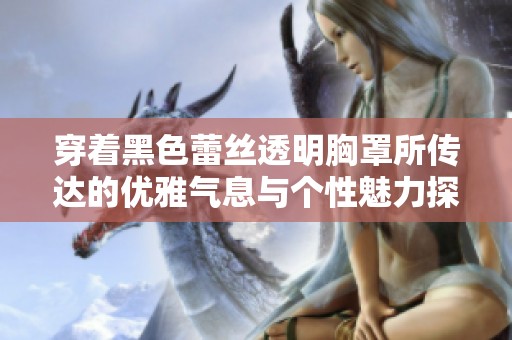 穿着黑色蕾丝透明胸罩所传达的优雅气息与个性魅力探索