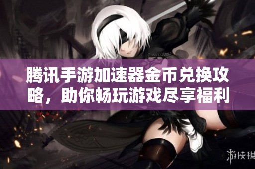 腾讯手游加速器金币兑换攻略，助你畅玩游戏尽享福利