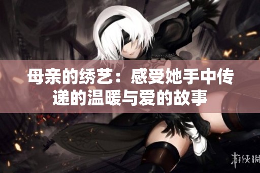 母亲的绣艺：感受她手中传递的温暖与爱的故事