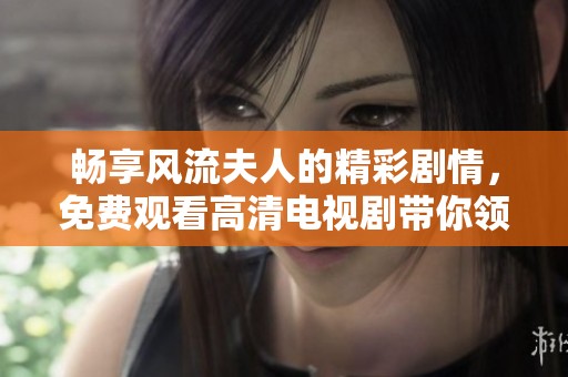 畅享风流夫人的精彩剧情，免费观看高清电视剧带你领略多彩人生