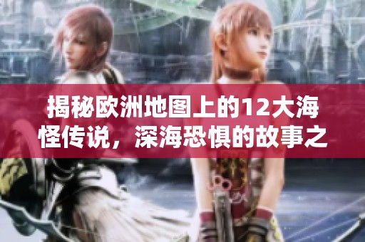 揭秘欧洲地图上的12大海怪传说，深海恐惧的故事之旅