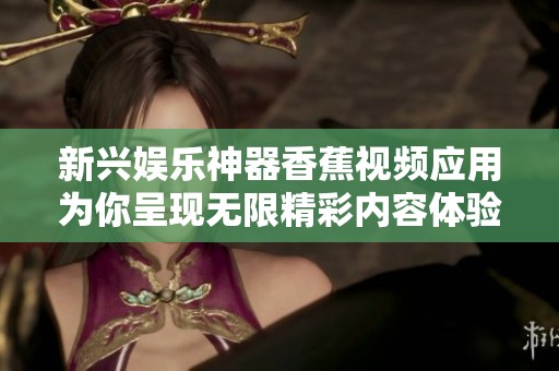 新兴娱乐神器香蕉视频应用为你呈现无限精彩内容体验