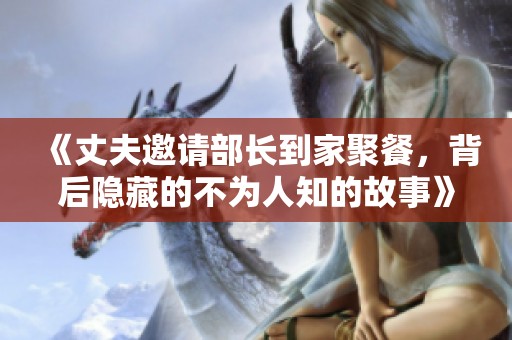 《丈夫邀请部长到家聚餐，背后隐藏的不为人知的故事》