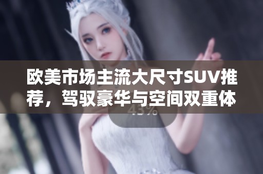 欧美市场主流大尺寸SUV推荐，驾驭豪华与空间双重体验