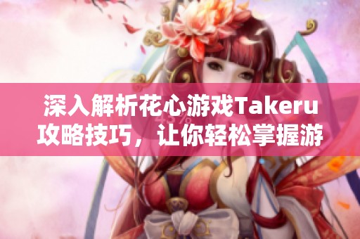 深入解析花心游戏Takeru攻略技巧，让你轻松掌握游戏节奏