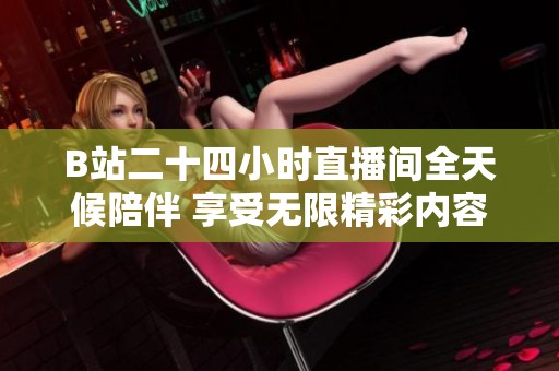 B站二十四小时直播间全天候陪伴 享受无限精彩内容与互动乐趣