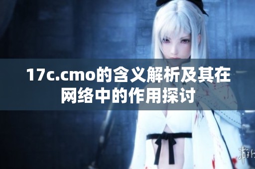 17c.cmo的含义解析及其在网络中的作用探讨