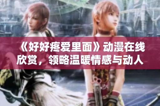 《好好疼爱里面》动漫在线欣赏，领略温暖情感与动人故事的精彩之旅
