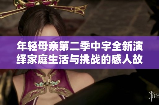 年轻母亲第二季中字全新演绎家庭生活与挑战的感人故事