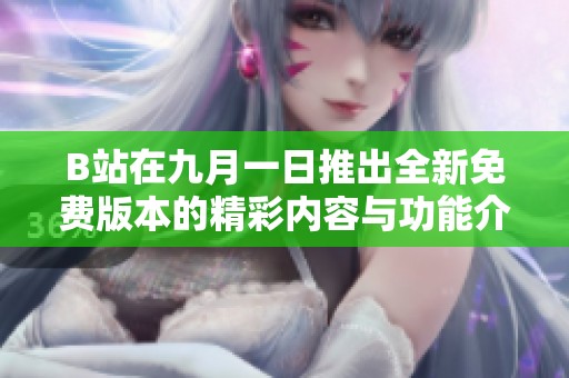 B站在九月一日推出全新免费版本的精彩内容与功能介绍