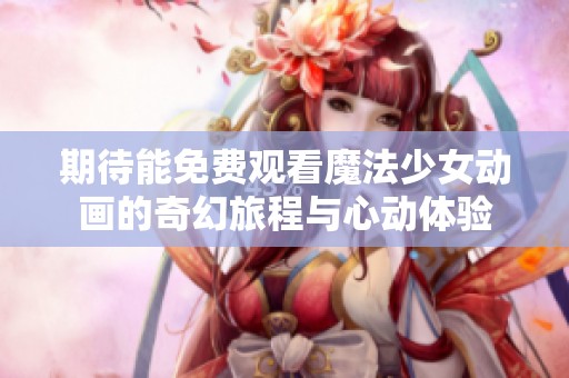 期待能免费观看魔法少女动画的奇幻旅程与心动体验