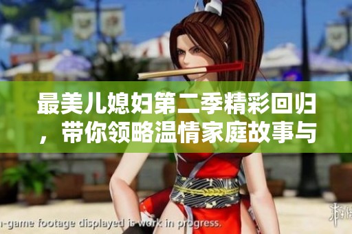 最美儿媳妇第二季精彩回归，带你领略温情家庭故事与人生哲学