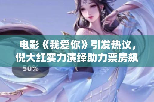 电影《我爱你》引发热议，倪大红实力演绎助力票房飙升