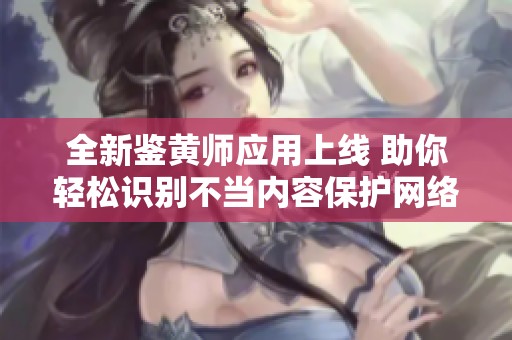 全新鉴黄师应用上线 助你轻松识别不当内容保护网络安全