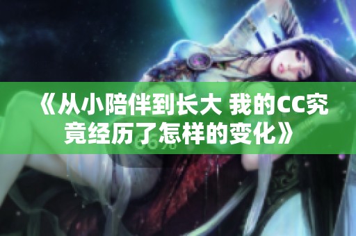 《从小陪伴到长大 我的CC究竟经历了怎样的变化》