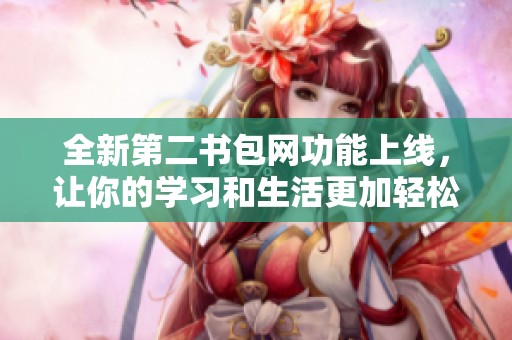 全新第二书包网功能上线，让你的学习和生活更加轻松便利