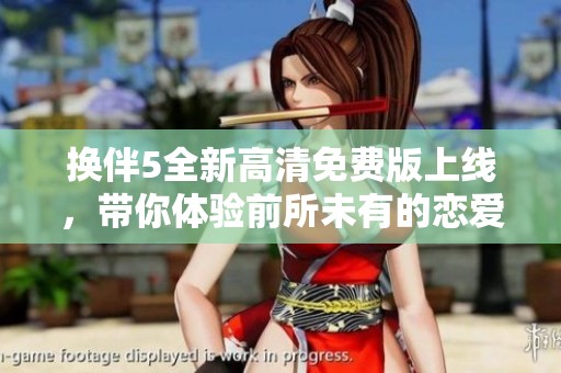 换伴5全新高清免费版上线，带你体验前所未有的恋爱互动乐趣