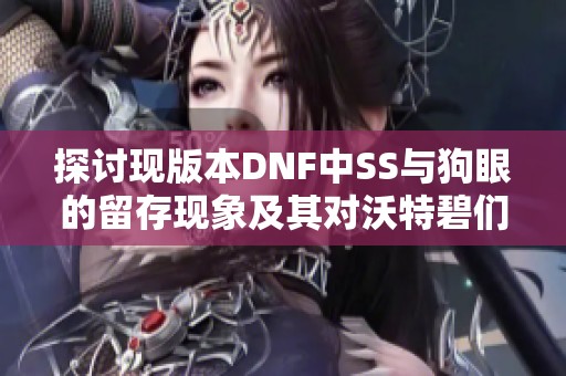 探讨现版本DNF中SS与狗眼的留存现象及其对沃特碧们的影响