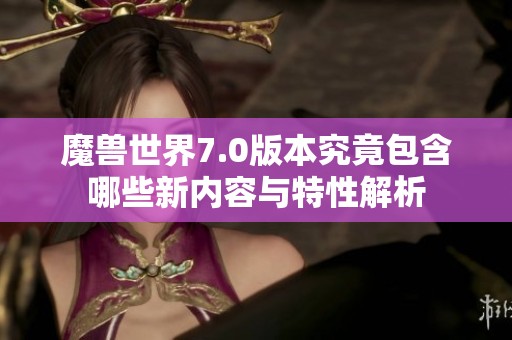 魔兽世界7.0版本究竟包含哪些新内容与特性解析