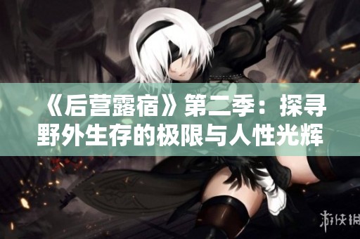 《后营露宿》第二季：探寻野外生存的极限与人性光辉
