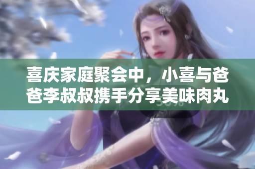 喜庆家庭聚会中，小喜与爸爸李叔叔携手分享美味肉丸子的温馨时光