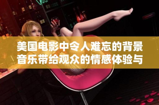 美国电影中令人难忘的背景音乐带给观众的情感体验与影响