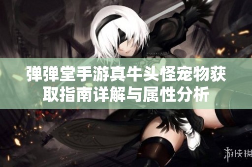 弹弹堂手游真牛头怪宠物获取指南详解与属性分析