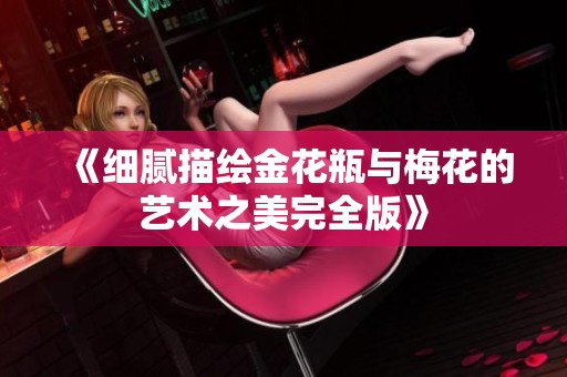 《细腻描绘金花瓶与梅花的艺术之美完全版》