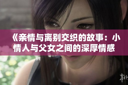 《亲情与离别交织的故事：小情人与父女之间的深厚情感》