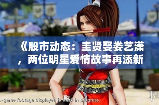 《股市动态：圭贤娶娄艺潇，两位明星爱情故事再添新篇》